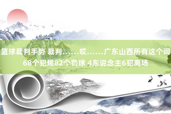 篮球裁判手势 裁判……哎……广东山西所有这个词68个犯规82个罚球 4东说念主6犯离场