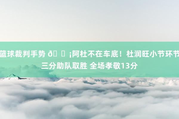 篮球裁判手势 🗡阿杜不在车底！杜润旺小节环节三分助队取胜 全场孝敬13分