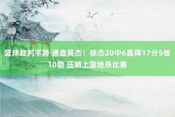 篮球裁判手势 通盘英杰！徐杰20中6赢得17分5板10助 压哨上篮绝杀比赛