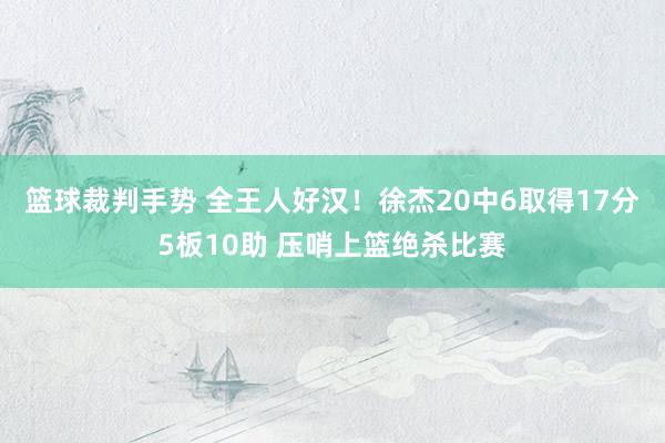 篮球裁判手势 全王人好汉！徐杰20中6取得17分5板10助 压哨上篮绝杀比赛