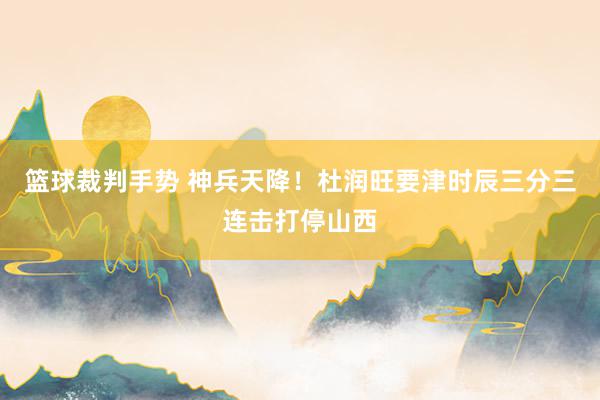 篮球裁判手势 神兵天降！杜润旺要津时辰三分三连击打停山西