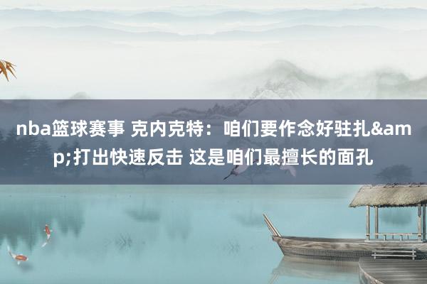 nba篮球赛事 克内克特：咱们要作念好驻扎&打出快速反击 这是咱们最擅长的面孔