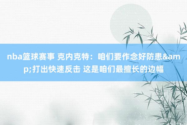 nba篮球赛事 克内克特：咱们要作念好防患&打出快速反击 这是咱们最擅长的边幅