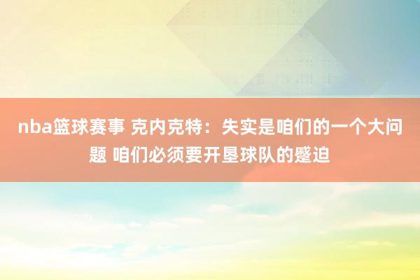 nba篮球赛事 克内克特：失实是咱们的一个大问题 咱们必须要开垦球队的蹙迫