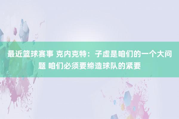 最近篮球赛事 克内克特：子虚是咱们的一个大问题 咱们必须要缔造球队的紧要