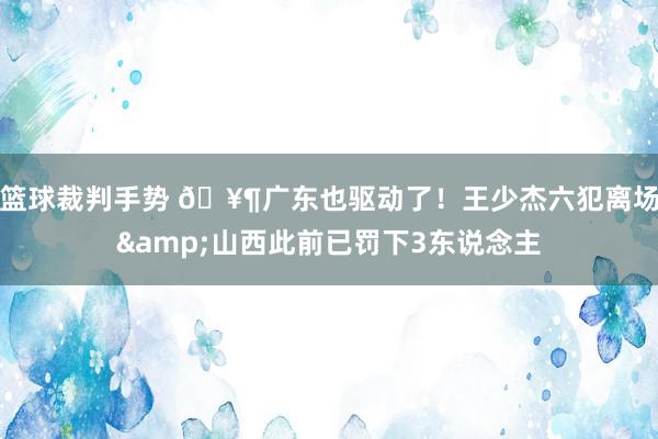 篮球裁判手势 🥶广东也驱动了！王少杰六犯离场&山西此前已罚下3东说念主