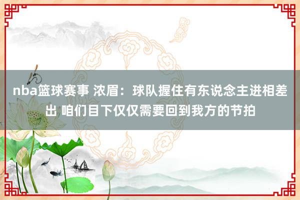 nba篮球赛事 浓眉：球队握住有东说念主进相差出 咱们目下仅仅需要回到我方的节拍