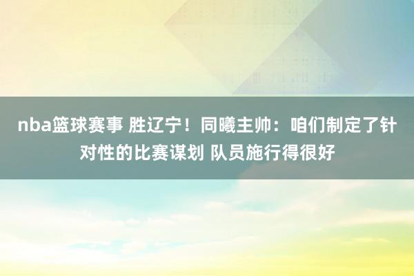 nba篮球赛事 胜辽宁！同曦主帅：咱们制定了针对性的比赛谋划 队员施行得很好