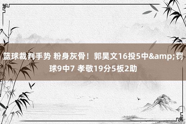 篮球裁判手势 粉身灰骨！郭昊文16投5中&罚球9中7 孝敬19分5板2助