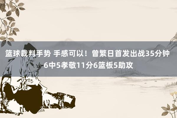 篮球裁判手势 手感可以！曾繁日首发出战35分钟 6中5孝敬11分6篮板5助攻