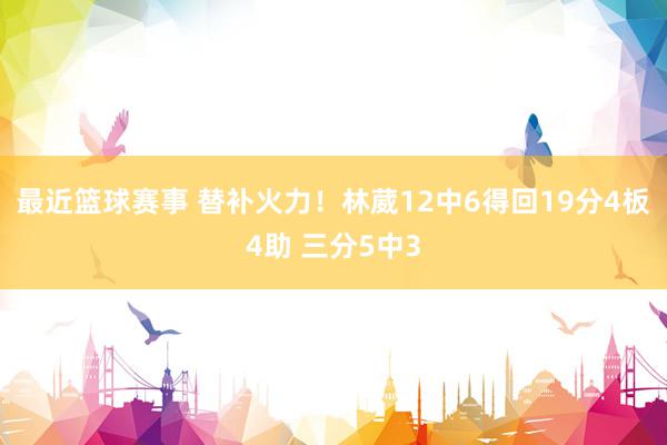 最近篮球赛事 替补火力！林葳12中6得回19分4板4助 三分5中3