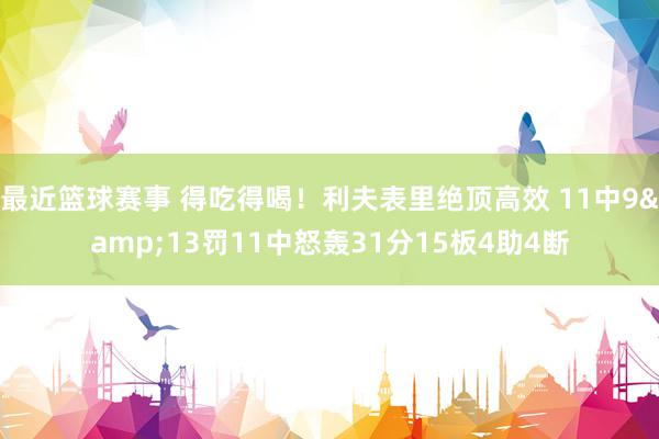 最近篮球赛事 得吃得喝！利夫表里绝顶高效 11中9&13罚11中怒轰31分15板4助4断