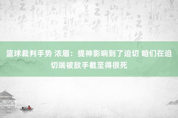 篮球裁判手势 浓眉：提神影响到了迫切 咱们在迫切端被敌手截至得很死