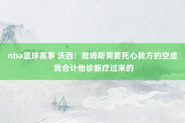 nba篮球赛事 沃西：詹姆斯需要死心我方的空虚 我合计他诊断疗过来的