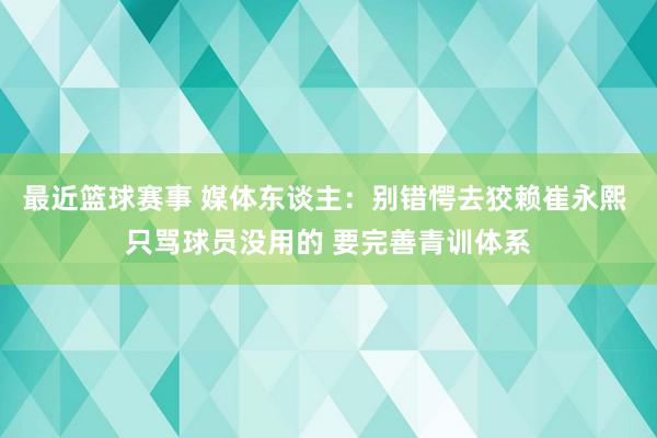 最近篮球赛事 媒体东谈主：别错愕去狡赖崔永熙 只骂球员没用的 要完善青训体系