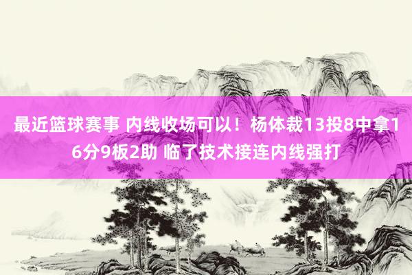 最近篮球赛事 内线收场可以！杨体裁13投8中拿16分9板2助 临了技术接连内线强打