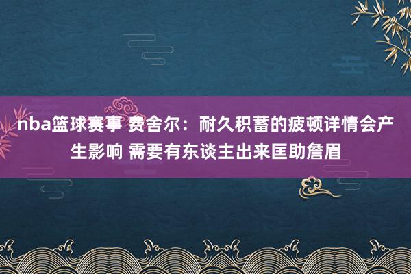 nba篮球赛事 费舍尔：耐久积蓄的疲顿详情会产生影响 需要有东谈主出来匡助詹眉