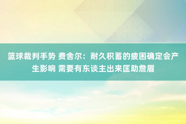 篮球裁判手势 费舍尔：耐久积蓄的疲困确定会产生影响 需要有东谈主出来匡助詹眉