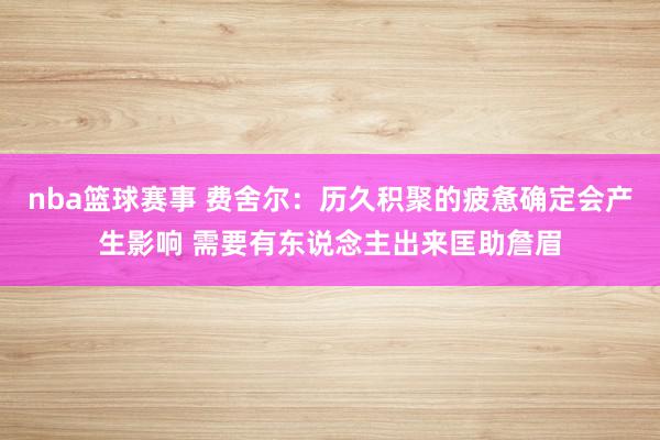 nba篮球赛事 费舍尔：历久积聚的疲惫确定会产生影响 需要有东说念主出来匡助詹眉