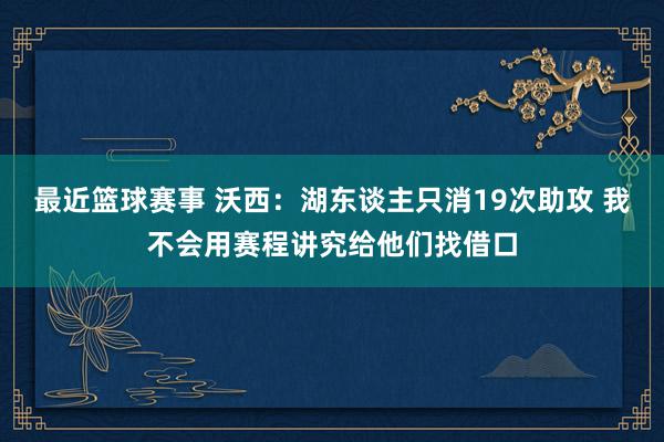 最近篮球赛事 沃西：湖东谈主只消19次助攻 我不会用赛程讲究给他们找借口