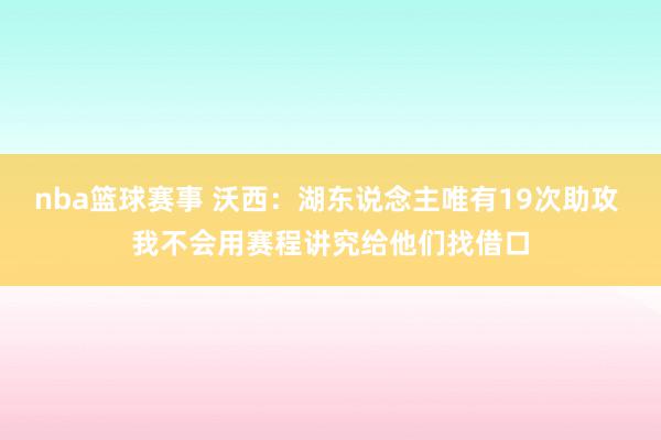 nba篮球赛事 沃西：湖东说念主唯有19次助攻 我不会用赛程讲究给他们找借口