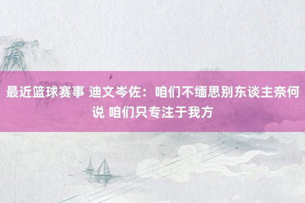 最近篮球赛事 迪文岑佐：咱们不缅思别东谈主奈何说 咱们只专注于我方