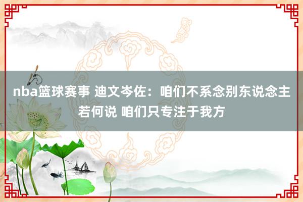 nba篮球赛事 迪文岑佐：咱们不系念别东说念主若何说 咱们只专注于我方