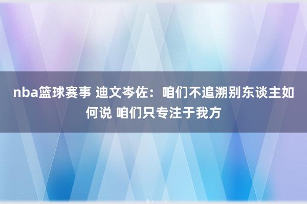 nba篮球赛事 迪文岑佐：咱们不追溯别东谈主如何说 咱们只专注于我方