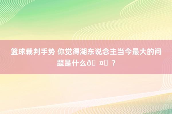 篮球裁判手势 你觉得湖东说念主当今最大的问题是什么🤔？