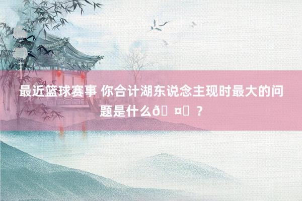 最近篮球赛事 你合计湖东说念主现时最大的问题是什么🤔？