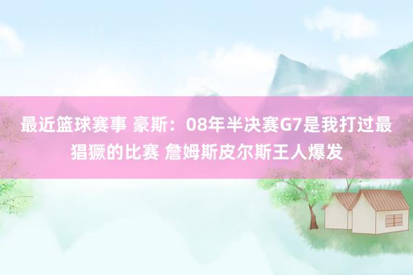 最近篮球赛事 豪斯：08年半决赛G7是我打过最猖獗的比赛 詹姆斯皮尔斯王人爆发