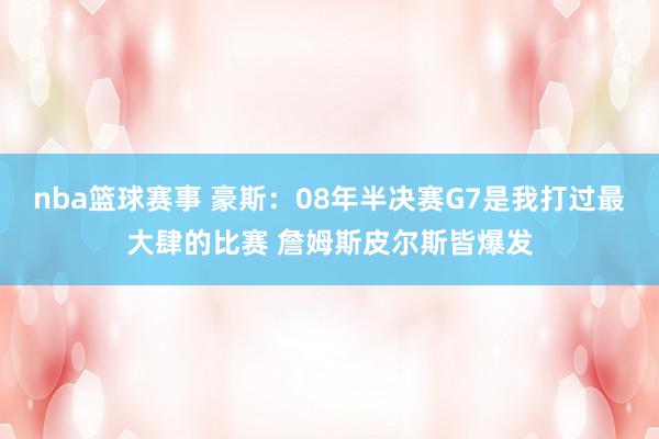 nba篮球赛事 豪斯：08年半决赛G7是我打过最大肆的比赛 詹姆斯皮尔斯皆爆发