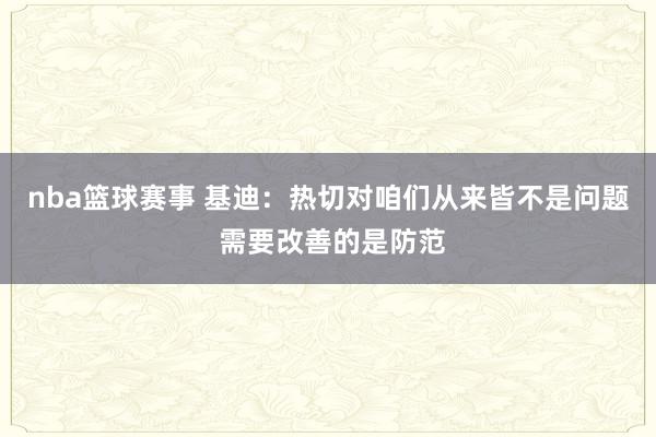 nba篮球赛事 基迪：热切对咱们从来皆不是问题 需要改善的是防范