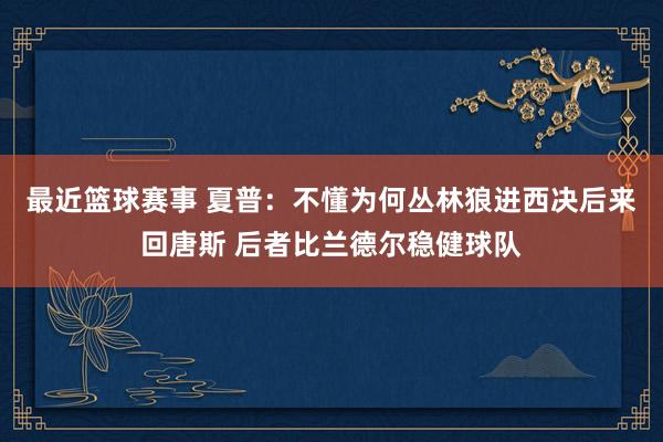 最近篮球赛事 夏普：不懂为何丛林狼进西决后来回唐斯 后者比兰德尔稳健球队