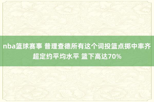 nba篮球赛事 普理查德所有这个词投篮点掷中率齐超定约平均水平 篮下高达70%