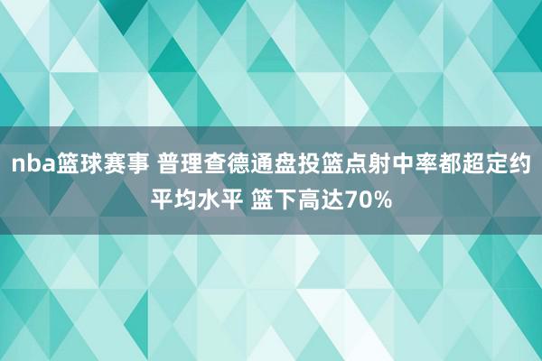 nba篮球赛事 普理查德通盘投篮点射中率都超定约平均水平 篮下高达70%