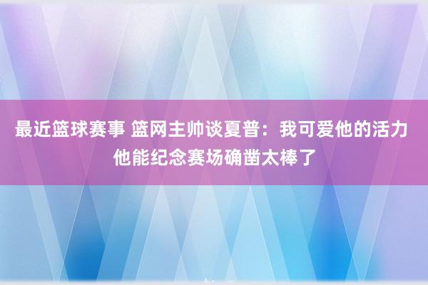 最近篮球赛事 篮网主帅谈夏普：我可爱他的活力 他能纪念赛场确凿太棒了