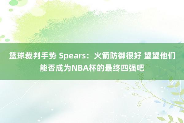 篮球裁判手势 Spears：火箭防御很好 望望他们能否成为NBA杯的最终四强吧