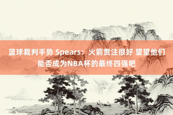 篮球裁判手势 Spears：火箭贯注很好 望望他们能否成为NBA杯的最终四强吧