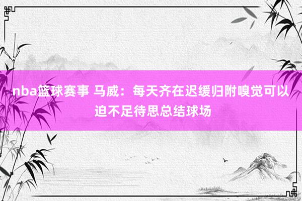 nba篮球赛事 马威：每天齐在迟缓归附嗅觉可以 迫不足待思总结球场