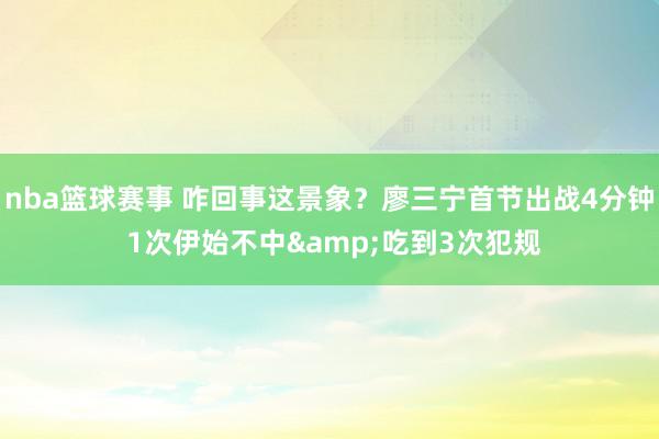 nba篮球赛事 咋回事这景象？廖三宁首节出战4分钟 1次伊始不中&吃到3次犯规
