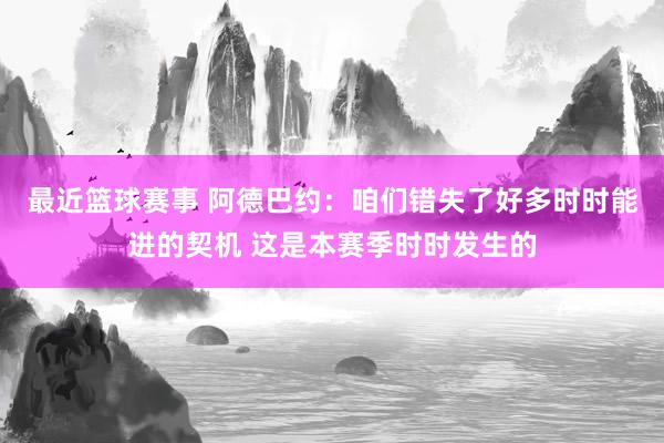 最近篮球赛事 阿德巴约：咱们错失了好多时时能进的契机 这是本赛季时时发生的