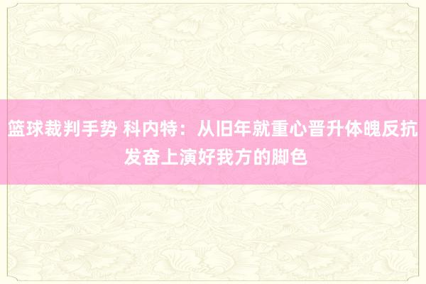 篮球裁判手势 科内特：从旧年就重心晋升体魄反抗 发奋上演好我方的脚色