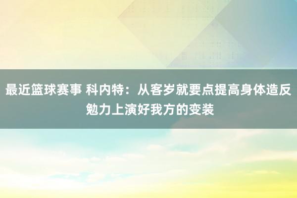 最近篮球赛事 科内特：从客岁就要点提高身体造反 勉力上演好我方的变装