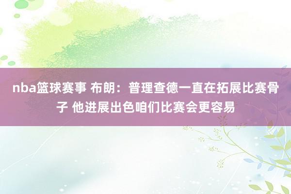 nba篮球赛事 布朗：普理查德一直在拓展比赛骨子 他进展出色咱们比赛会更容易