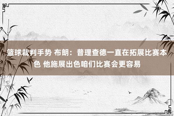 篮球裁判手势 布朗：普理查德一直在拓展比赛本色 他施展出色咱们比赛会更容易