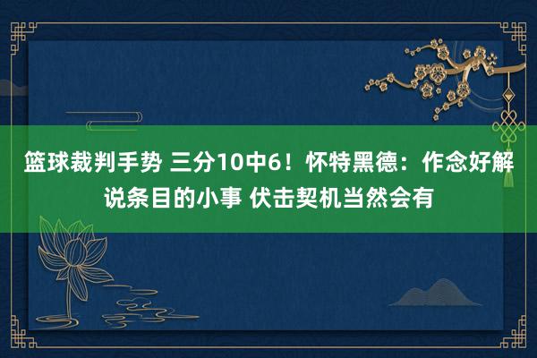 篮球裁判手势 三分10中6！怀特黑德：作念好解说条目的小事 伏击契机当然会有