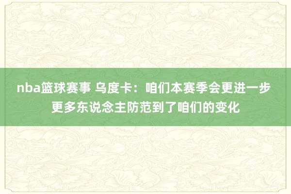 nba篮球赛事 乌度卡：咱们本赛季会更进一步 更多东说念主防范到了咱们的变化