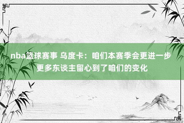 nba篮球赛事 乌度卡：咱们本赛季会更进一步 更多东谈主留心到了咱们的变化