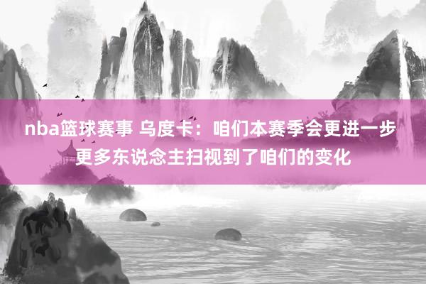 nba篮球赛事 乌度卡：咱们本赛季会更进一步 更多东说念主扫视到了咱们的变化